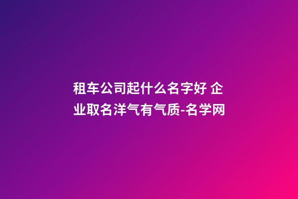 租车公司起什么名字好 企业取名洋气有气质-名学网-第1张-公司起名-玄机派